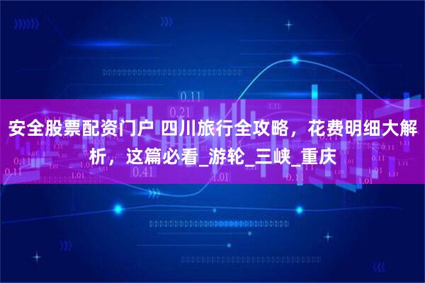 安全股票配资门户 四川旅行全攻略，花费明细大解析，这篇必看_游轮_三峡_重庆
