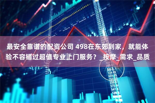 最安全靠谱的配资公司 498在东郊到家，就能体验不容错过超值专业上门服务？_按摩_需求_品质