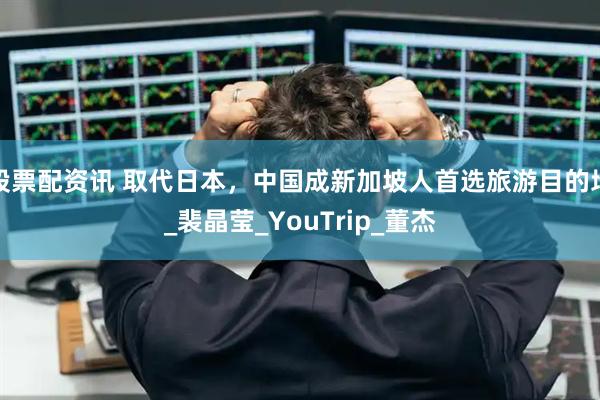 股票配资讯 取代日本，中国成新加坡人首选旅游目的地_裴晶莹_YouTrip_董杰