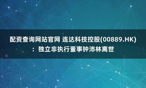 配资查询网站官网 连达科技控股(00889.HK)：独立非执行董事钟沛林离世