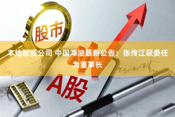 本地配资公司 中国海油最新公告：张传江获委任为董事长