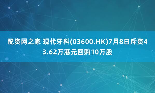 配资网之家 现代牙科(03600.HK)7月8日斥资43.62万港元回购10万股