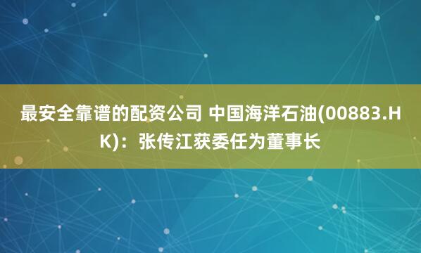 最安全靠谱的配资公司 中国海洋石油(00883.HK)：张传江获委任为董事长