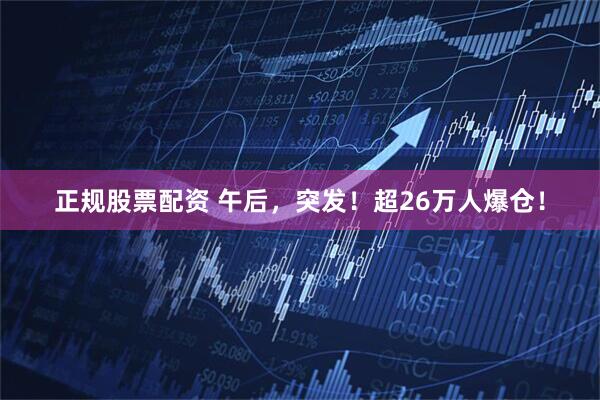 正规股票配资 午后，突发！超26万人爆仓！