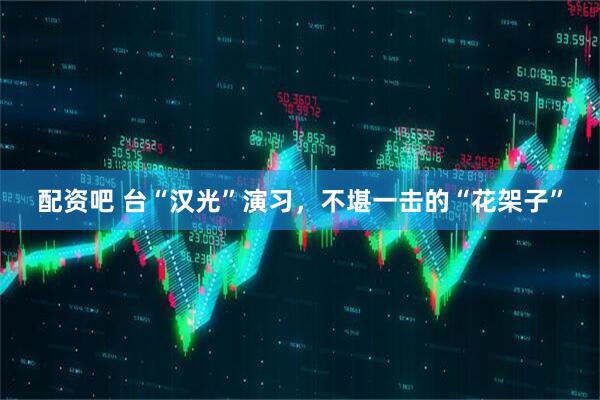 配资吧 台“汉光”演习，不堪一击的“花架子”