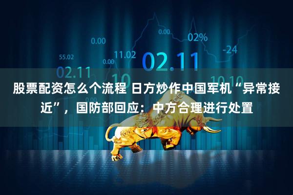 股票配资怎么个流程 日方炒作中国军机“异常接近”,国防部回应:中方合理进行处置