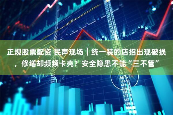 正规股票配资 民声现场｜统一装的店招出现破损，修缮却频频卡壳？安全隐患不能“三不管”