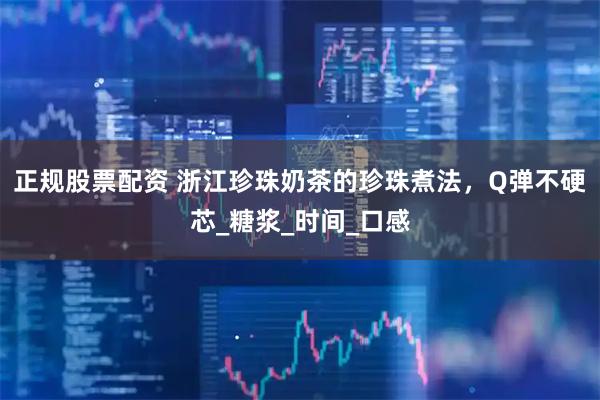 正规股票配资 浙江珍珠奶茶的珍珠煮法，Q弹不硬芯_糖浆_时间_口感