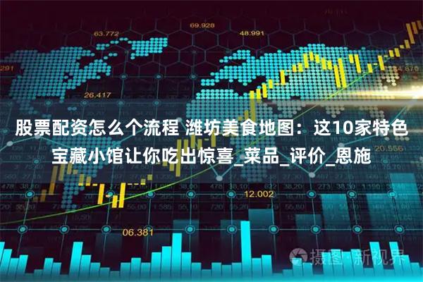 股票配资怎么个流程 潍坊美食地图：这10家特色宝藏小馆让你吃出惊喜_菜品_评价_恩施