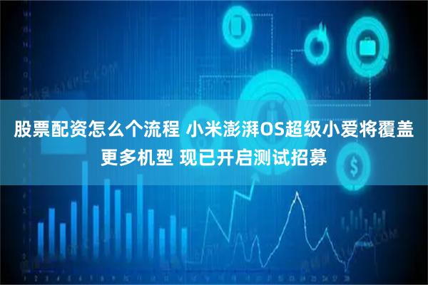 股票配资怎么个流程 小米澎湃OS超级小爱将覆盖更多机型 现已开启测试招募
