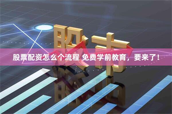 股票配资怎么个流程 免费学前教育，要来了！