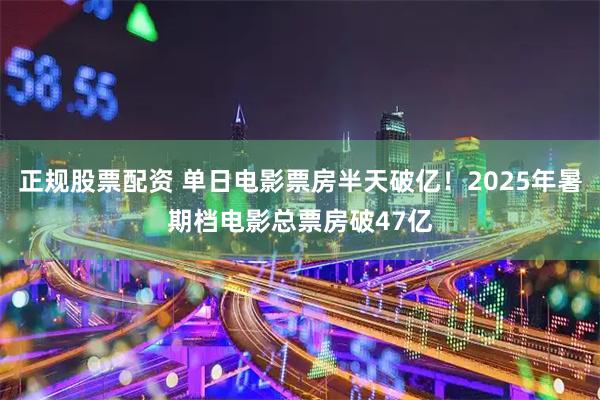 正规股票配资 单日电影票房半天破亿！2025年暑期档电影总票房破47亿