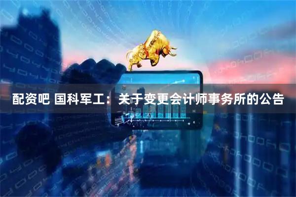 配资吧 国科军工：关于变更会计师事务所的公告