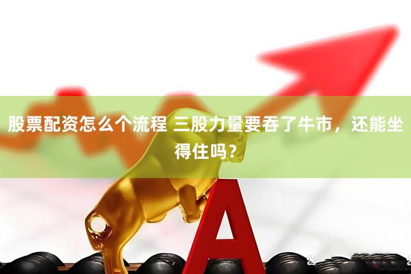 股票配资怎么个流程 三股力量要吞了牛市，还能坐得住吗？