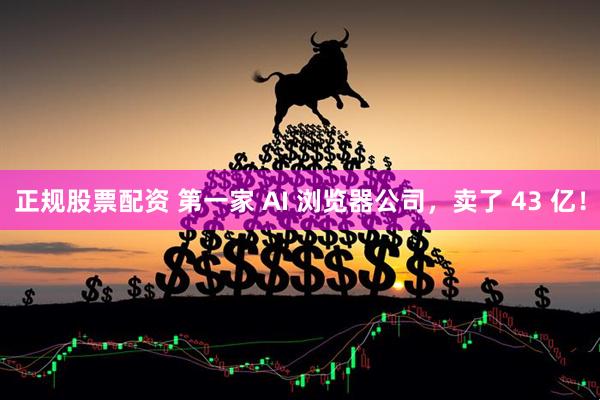 正规股票配资 第一家 AI 浏览器公司，卖了 43 亿！
