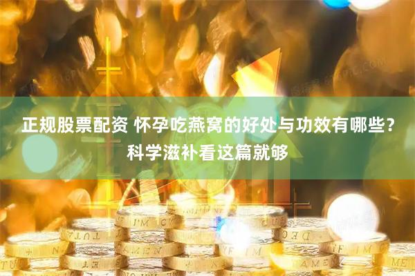 正规股票配资 怀孕吃燕窝的好处与功效有哪些？科学滋补看这篇就够