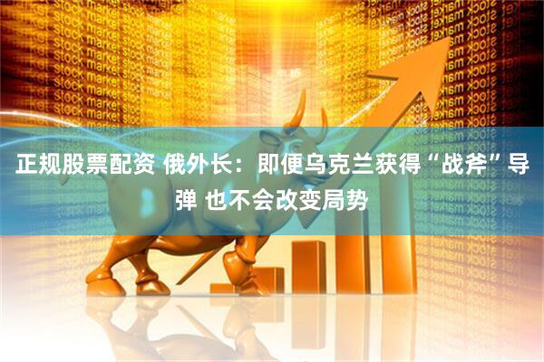 正规股票配资 俄外长：即便乌克兰获得“战斧”导弹 也不会改变局势