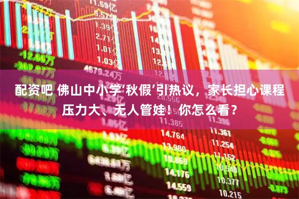 配资吧 佛山中小学‘秋假’引热议，家长担心课程压力大、无人管娃！你怎么看？