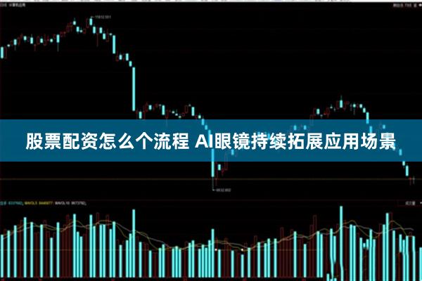 股票配资怎么个流程 AI眼镜持续拓展应用场景