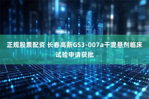 正规股票配资 长春高新GS3-007a干混悬剂临床试验申请获批
