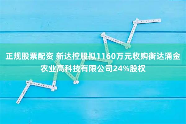 正规股票配资 新达控股拟1160万元收购衡达涌金农业高科技有限公司24%股权