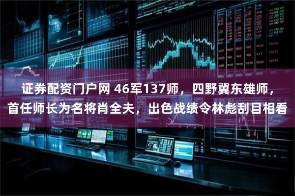 证券配资门户网 46军137师，四野冀东雄师，首任师长为名将肖全夫，出色战绩令林彪刮目相看
