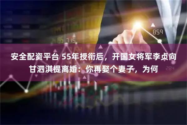 安全配资平台 55年授衔后，开国女将军李贞向甘泗淇提离婚：你再娶个妻子，为何
