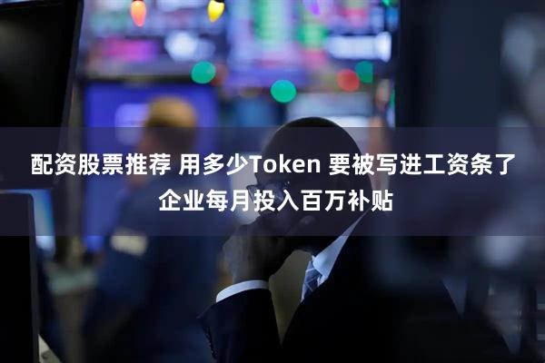 配资股票推荐 用多少Token 要被写进工资条了 企业每月投入百万补贴
