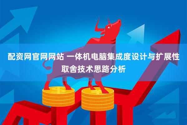 配资网官网网站 一体机电脑集成度设计与扩展性取舍技术思路分析