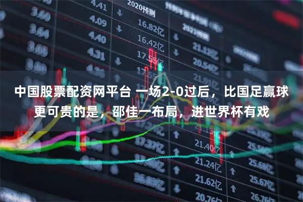 中国股票配资网平台 一场2-0过后，比国足赢球更可贵的是，邵佳一布局，进世界杯有戏