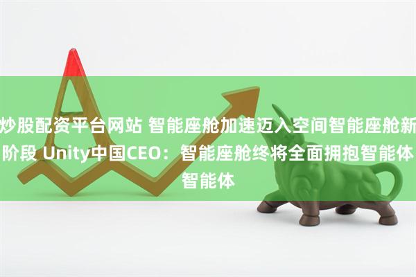 炒股配资平台网站 智能座舱加速迈入空间智能座舱新阶段 Unity中国CEO：智能座舱终将全面拥抱智能体