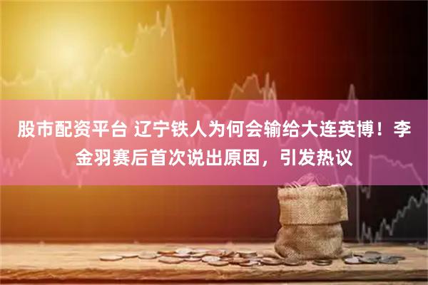 股市配资平台 辽宁铁人为何会输给大连英博！李金羽赛后首次说出原因，引发热议
