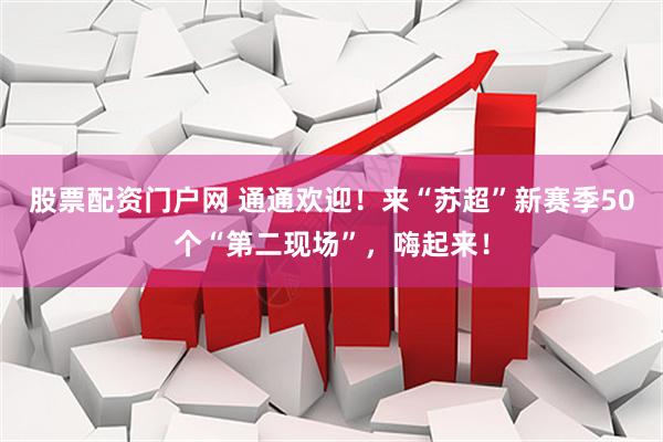 股票配资门户网 通通欢迎！来“苏超”新赛季50个“第二现场”，嗨起来！