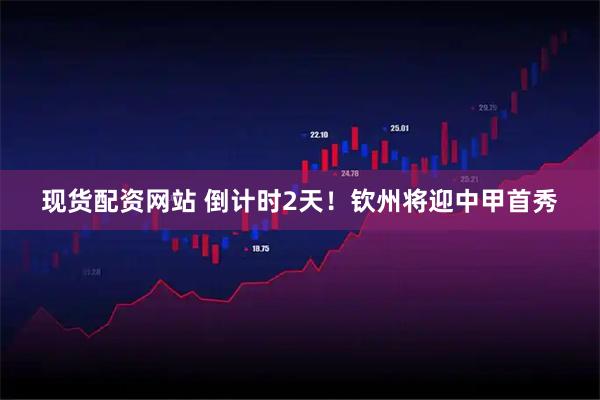 现货配资网站 倒计时2天！钦州将迎中甲首秀
