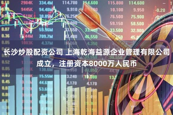 长沙炒股配资公司 上海乾海益源企业管理有限公司成立，注册资本8000万人民币