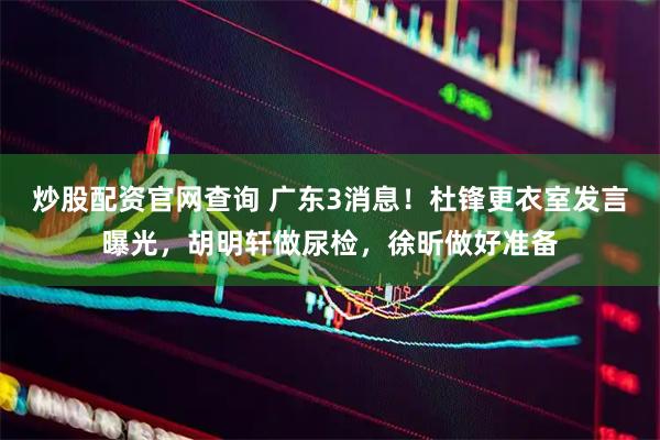 炒股配资官网查询 广东3消息！杜锋更衣室发言曝光，胡明轩做尿检，徐昕做好准备