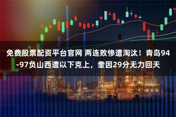 免费股票配资平台官网 两连败惨遭淘汰！青岛94-97负山西遭以下克上，奎因29分无力回天
