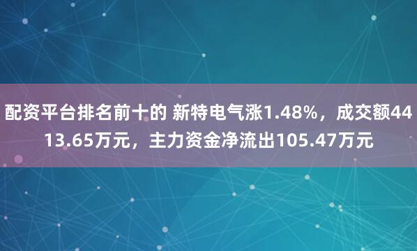 配资平台排名前十的 新特电气涨1.48%，成交额4413.65万元，主力资金净流出105.47万元