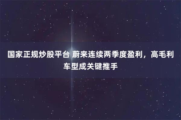 国家正规炒股平台 蔚来连续两季度盈利，高毛利车型成关键推手