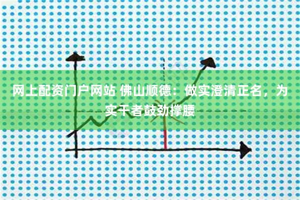 网上配资门户网站 佛山顺德：做实澄清正名，为实干者鼓劲撑腰