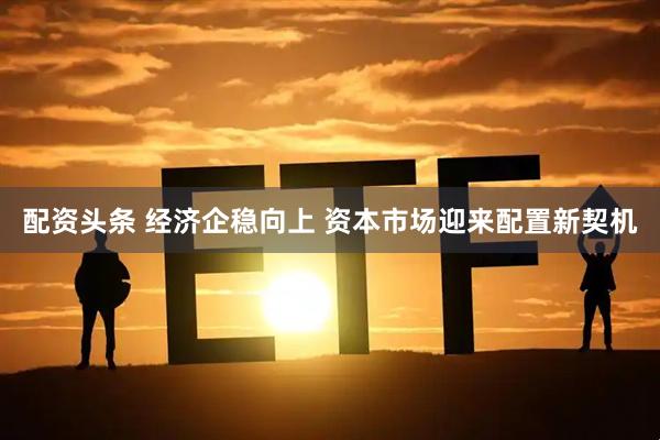 配资头条 经济企稳向上 资本市场迎来配置新契机