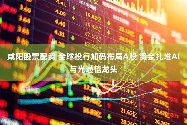 咸阳股票配资 全球投行加码布局A股 资金扎堆AI与光通信龙头