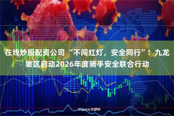 在线炒股配资公司 “不闯红灯，安全同行”！九龙坡区启动2026年度骑手安全联合行动