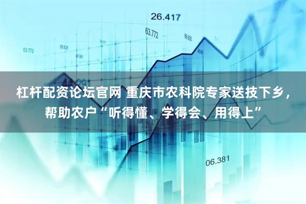 杠杆配资论坛官网 重庆市农科院专家送技下乡，帮助农户“听得懂、学得会、用得上”