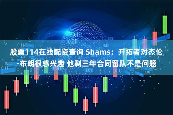 股票114在线配资查询 Shams：开拓者对杰伦·布朗很感兴趣 他剩三年合同留队不是问题