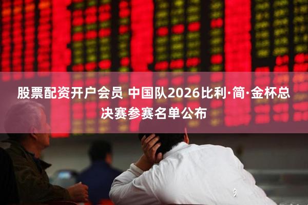 股票配资开户会员 中国队2026比利·简·金杯总决赛参赛名单公布