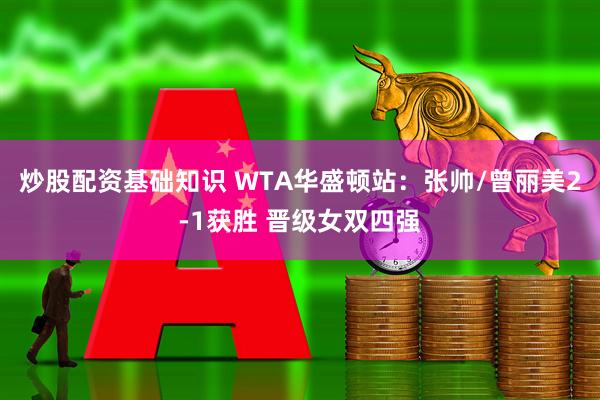 炒股配资基础知识 WTA华盛顿站：张帅/曾丽美2-1获胜 晋级女双四强